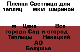 Пленка Светлица для теплиц 200 мкм, шириной 6 м › Цена ­ 550 - Все города Сад и огород » Теплицы   . Ненецкий АО,Белушье д.